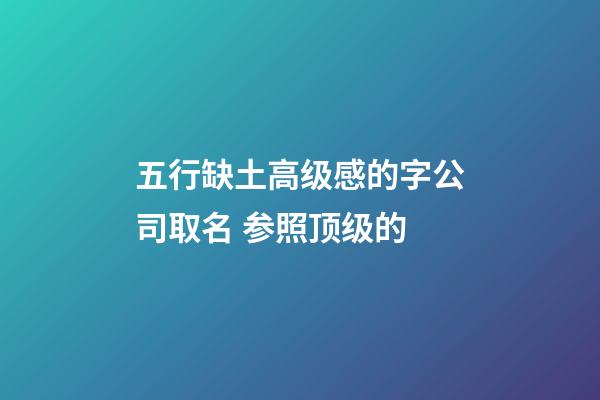 五行缺土高级感的字公司取名 参照顶级的-第1张-公司起名-玄机派